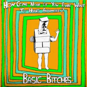 How Come None Of You Ever Want To Hang Anymore? - Basic Bitches