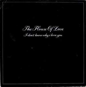 I Don’t Know Why I Love You - The House of Love