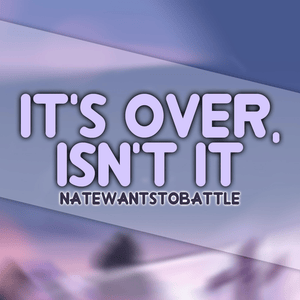 It’s Over, Isn’t It? - NateWantsToBattle