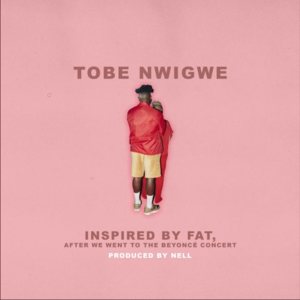 INSPIRED BY FAT, AFTER WE WENT TO THE BEYONCÉ CONCERT - Tobe Nwigwe