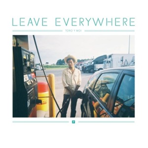 Leave Everywhere - Toro y Moi