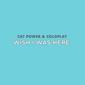 Wish I Was Here - Cat Power and Coldplay