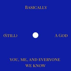 (Still) Basically A God - You, Me, and Everyone We Know