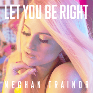 LET YOU BE RIGHT - Meghan Trainor