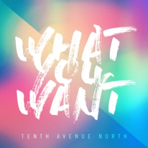 What You Want - Tenth Avenue North